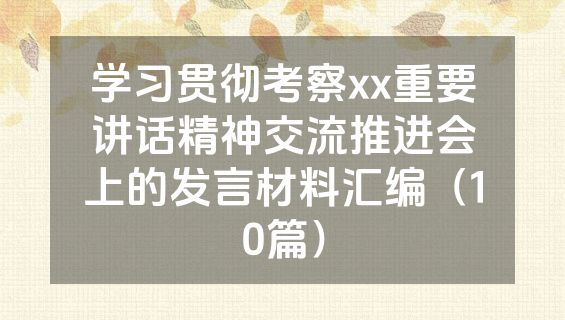 学习贯彻考察xx重要讲话精神交流推进会上的发言材料汇编（10篇）