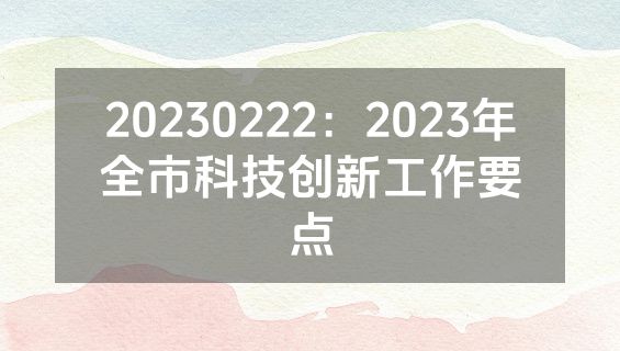 20230222：2023年全市科技创新工作要点