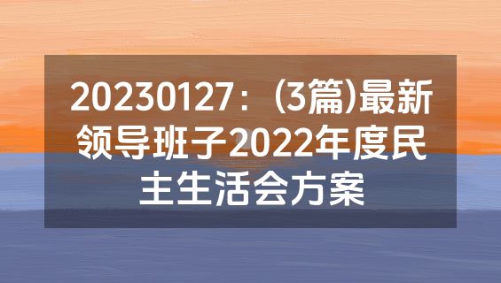 20230127：(3篇)最新领导班子2022年度民主生活会方案