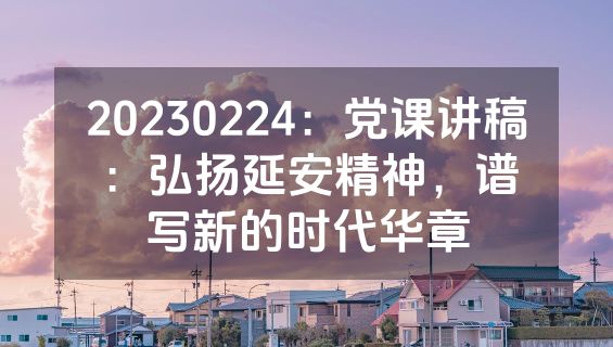 20230224：党课讲稿：弘扬延安精神，谱写新的时代华章