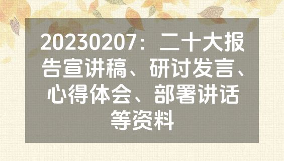 20230207：二十大报告宣讲稿、研讨发言、心得体会、部署讲话等资料