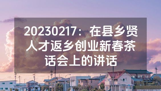 20230217：在县乡贤人才返乡创业新春茶话会上的讲话