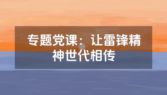 专题党课：让雷锋精神世代相传