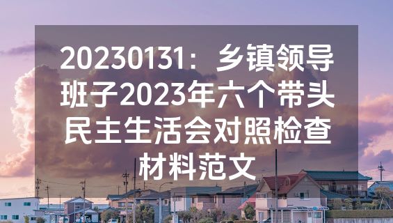 20230131：乡镇领导班子2023年六个带头民主生活会对照检查材料范文