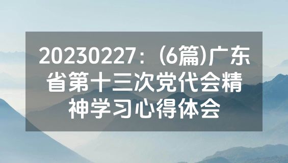 20230227：(6篇)广东省第十三次党代会精神学习心得体会
