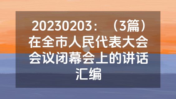20230203：（3篇）在全市人民代表大会会议闭幕会上的讲话汇编