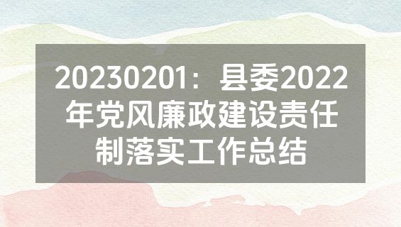 20230201：县委2022年党风廉政建设责任制落实工作总结