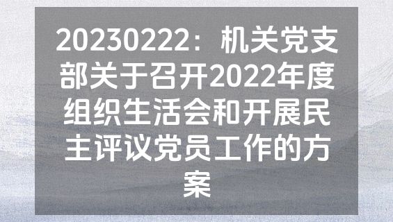 20230222：机关党支部关于召开2022年度组织生活会和开展民主评议党员工作的方案