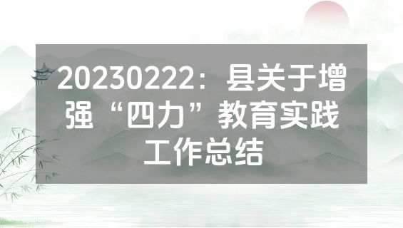 20230222：县关于增强“四力”教育实践工作总结