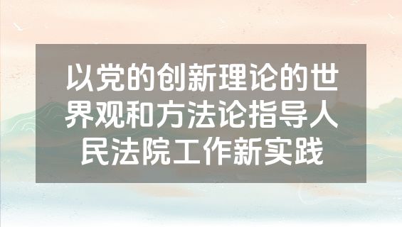 以党的创新理论的世界观和方法论指导人民法院工作新实践