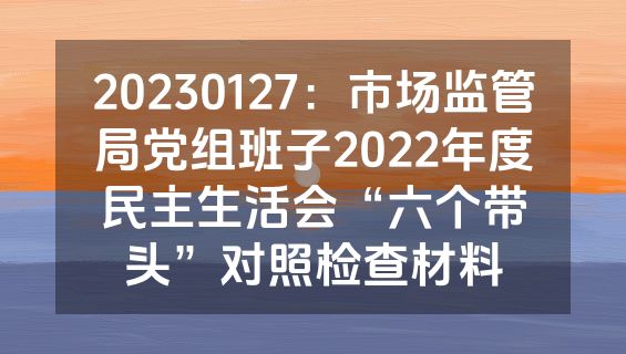 20230127：市场监管局党组班子2022年度民主生活会“六个带头”对照检查材料