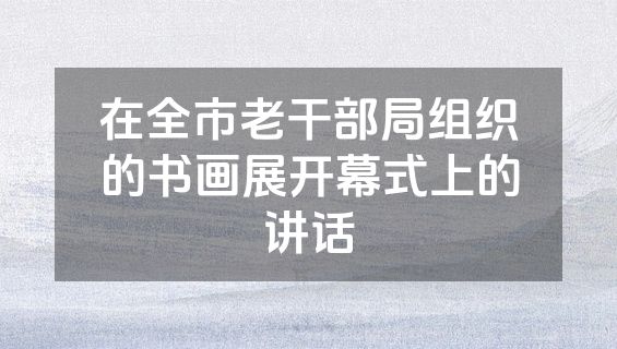 在全市老干部局组织的书画展开幕式上的讲话