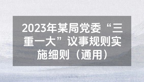 2023年某局党委“三重一大”议事规则实施细则（通用）