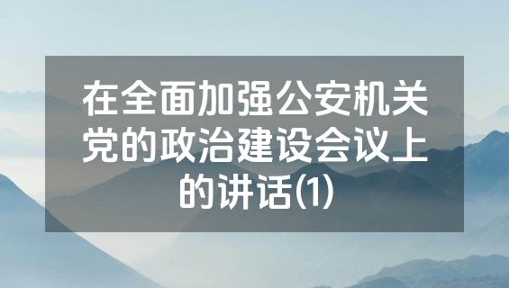 在全面加强公安机关党的政治建设会议上的讲话(1)