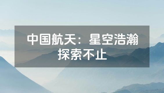 中国航天：星空浩瀚探索不止