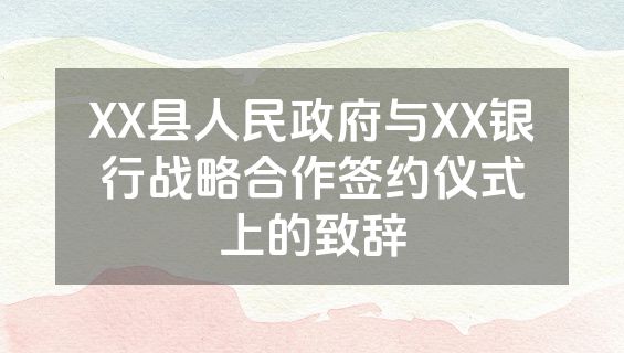 XX县人民政府与XX银行战略合作签约仪式上的致辞