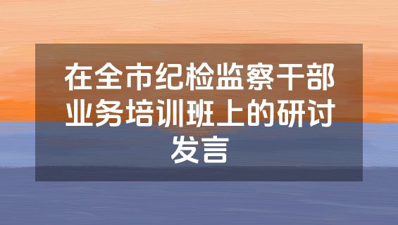 在全市纪检监察干部业务培训班上的研讨发言