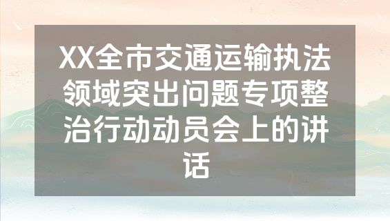 XX全市交通运输执法领域突出问题专项整治行动动员会上的讲话