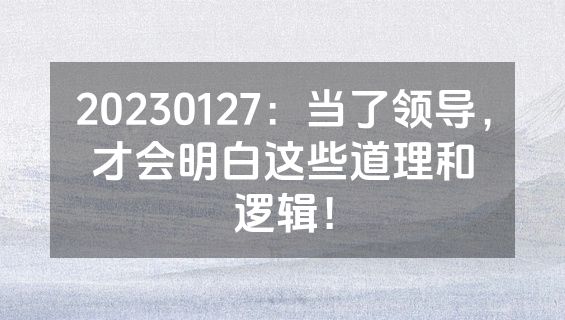 20230127：当了领导，才会明白这些道理和逻辑！