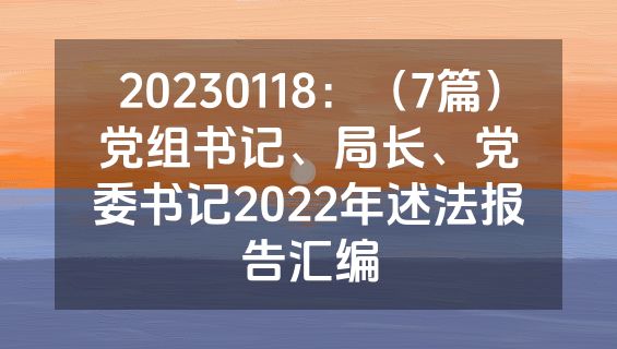 20230118：（7篇）党组书记、局长、党委书记2022年述法报告汇编