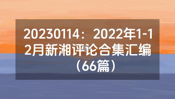 20230114：2022年1-12月新湘评论合集汇编（66篇）