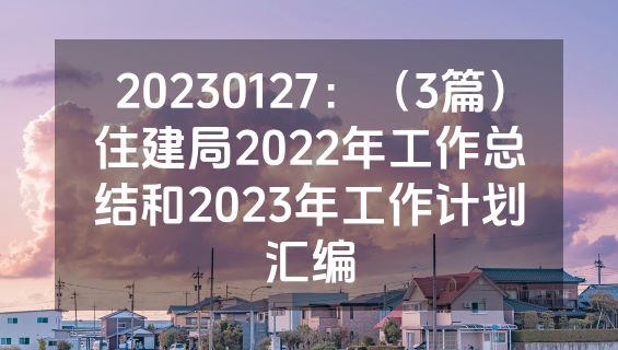 20230127：（3篇）住建局2022年工作总结和2023年工作计划汇编