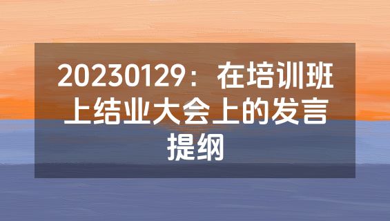 20230129：在培训班上结业大会上的发言提纲