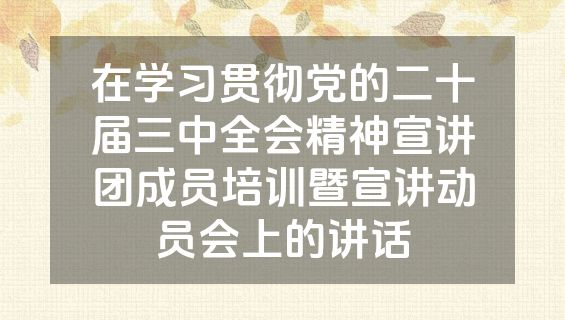 在学习贯彻党的二十届三中全会精神宣讲团成员培训暨宣讲动员会上的讲话