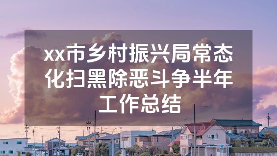 xx市乡村振兴局常态化扫黑除恶斗争半年工作总结