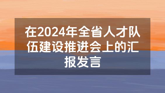 在2024年全省人才队伍建设推进会上的汇报发言