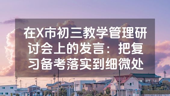 在X市初三教学管理研讨会上的发言：把复习备考落实到细微处