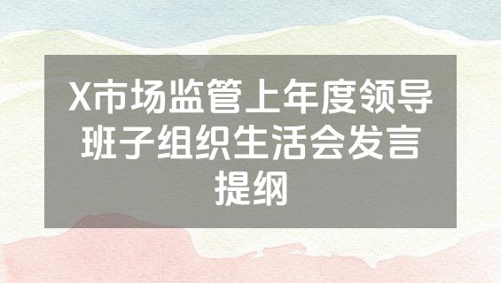X市场监管上年度领导班子组织生活会发言提纲