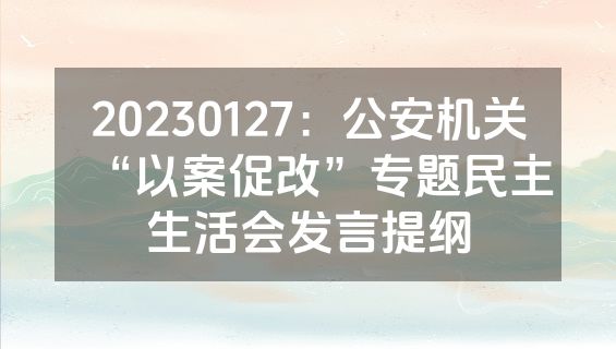 20230127：公安机关“以案促改”专题民主生活会发言提纲