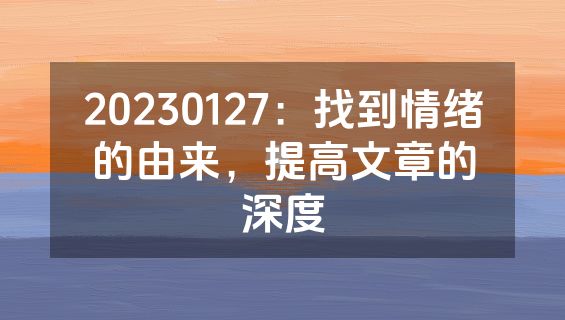 20230127：找到情绪的由来，提高文章的深度