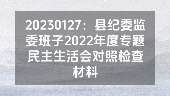 20230127：县纪委监委班子2022年度专题民主生活会对照检查材料