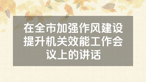 在全市加强作风建设提升机关效能工作会议上的讲话