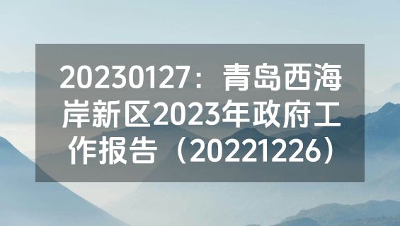 20230127：青岛西海岸新区2023年政府工作报告（20221226）
