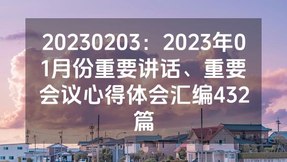 20230203：2023年01月份重要讲话、重要会议心得体会汇编432篇