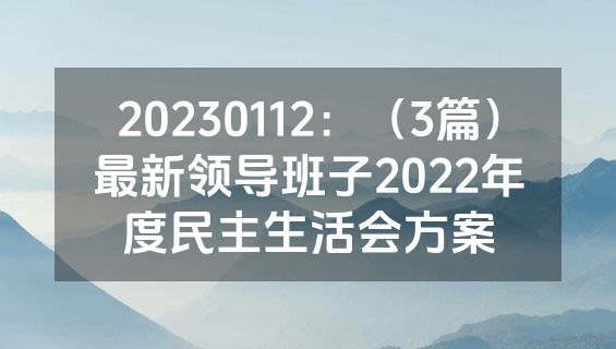 20230112：（3篇）最新领导班子2022年度民主生活会方案