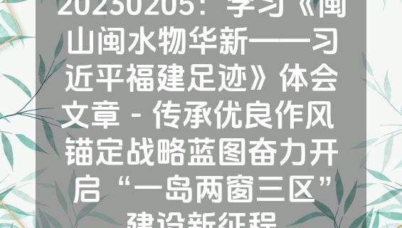 20230205：学习《闽山闽水物华新——习近平福建足迹》体会文章－传承优良作风 锚定战略蓝图奋力开启“一岛两窗三区”建设新征程