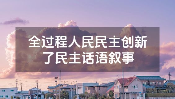 全过程人民民主创新了民主话语叙事