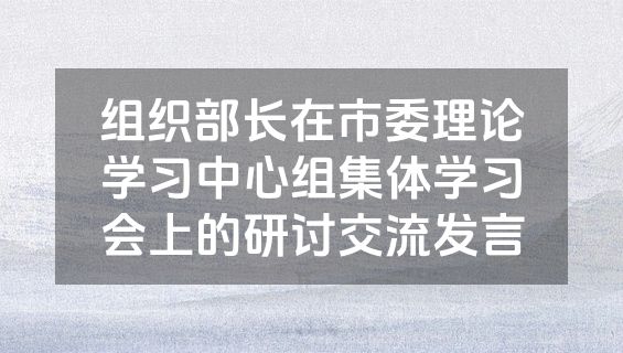 组织部长在市委理论学习中心组集体学习会上的研讨交流发言
