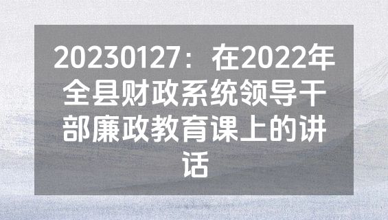 20230127：在2022年全县财政系统领导干部廉政教育课上的讲话