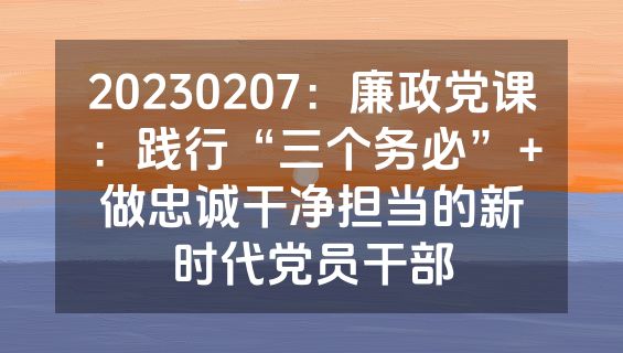 20230207：廉政党课：践行“三个务必”+做忠诚干净担当的新时代党员干部