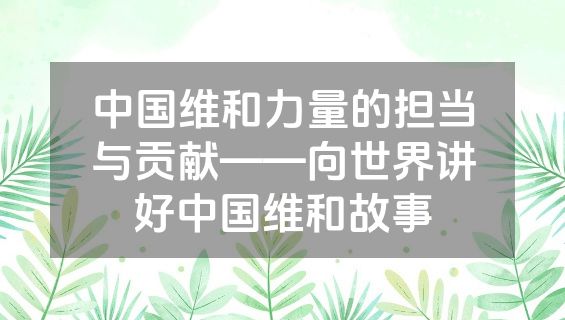 中国维和力量的担当与贡献——向世界讲好中国维和故事