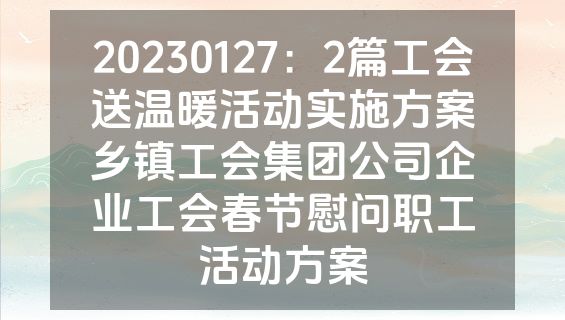 20230127：2篇工会送温暖活动实施方案乡镇工会集团公司企业工会春节慰问职工活动方案