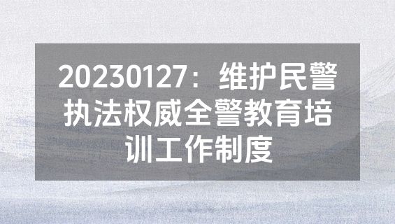 20230127：维护民警执法权威全警教育培训工作制度