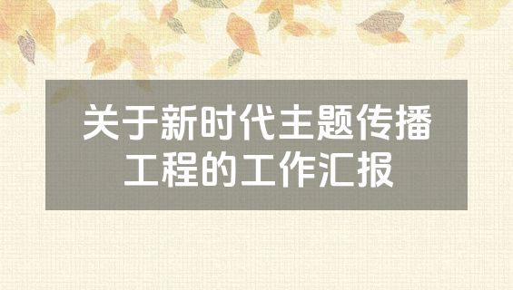 关于新时代主题传播工程的工作汇报