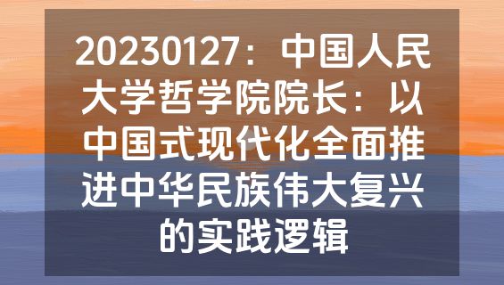 20230127：中国人民大学哲学院院长：以中国式现代化全面推进中华民族伟大复兴的实践逻辑