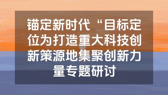 锚定新时代“目标定位为打造重大科技创新策源地集聚创新力量专题研讨